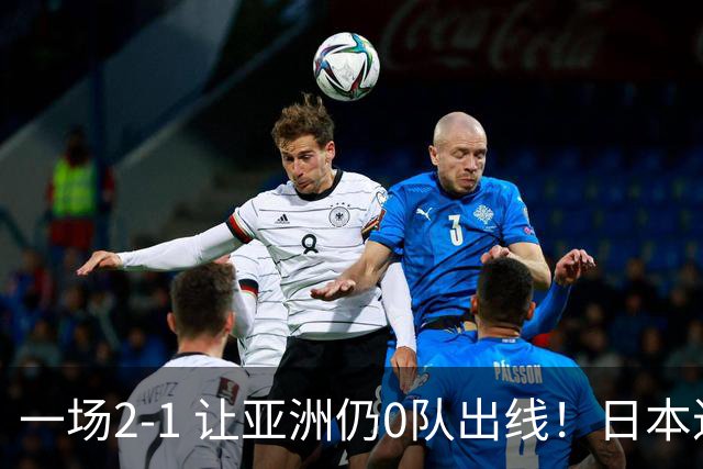 一场2-1 让亚洲仍0队出线！日本进退两难：放水不遇巴西 也要碰法国
