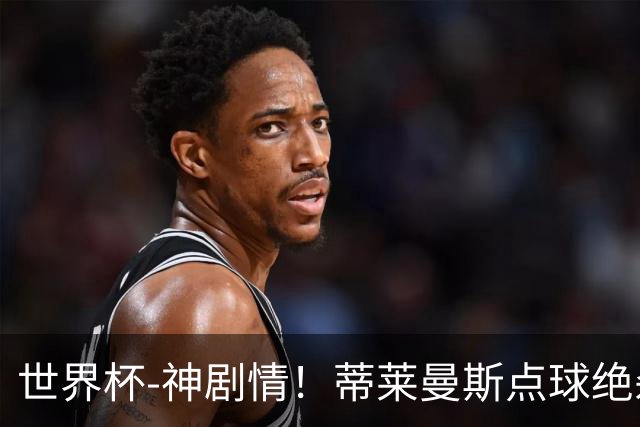 世界杯-神剧情！蒂莱曼斯点球绝杀 比利时加时3-2塞内加尔