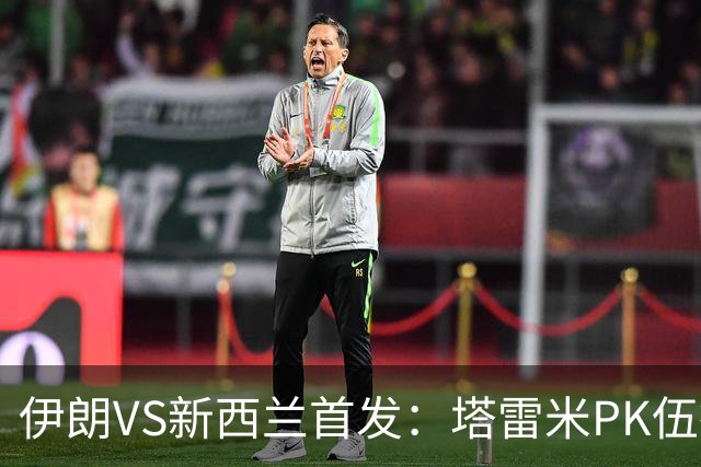 伊朗VS新西兰首发：塔雷米PK伍德 贾汉巴赫什替补席待命