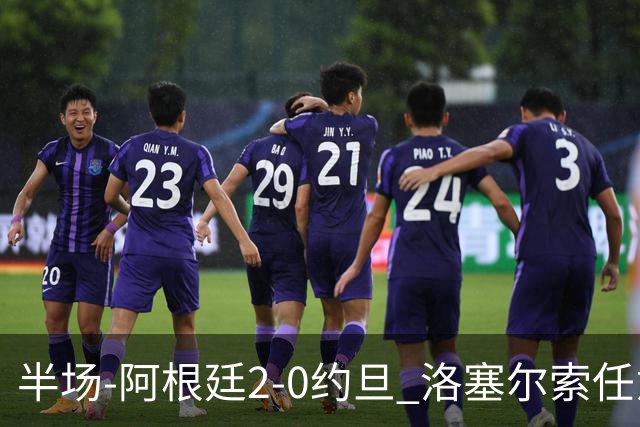 半场-阿根廷2-0约旦 洛塞尔索任意球破门劳塔罗点射+中楣