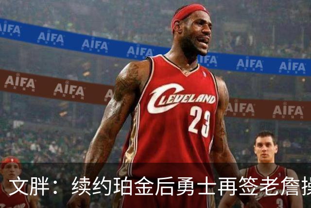 文胖：续约珀金后勇士再签老詹操作空间很有限 不会积极交易浓眉