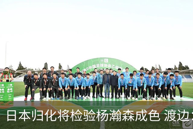 日本归化将检验杨瀚森成色 渡边：有实力击败中国男篮