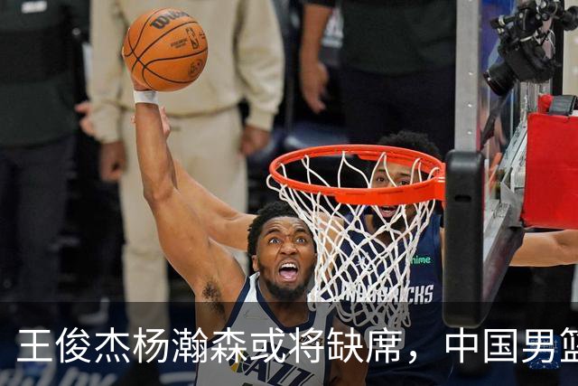王俊杰杨瀚森或将缺席，中国男篮出线告急，郭士强手里还有牌吗
