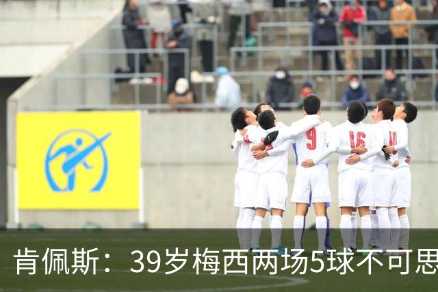 肯佩斯：39岁梅西两场5球不可思议 期待阿根廷对阵西班牙