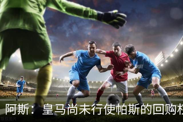 阿斯：皇马尚未行使帕斯的回购权，正在等待科莫方面回应提议