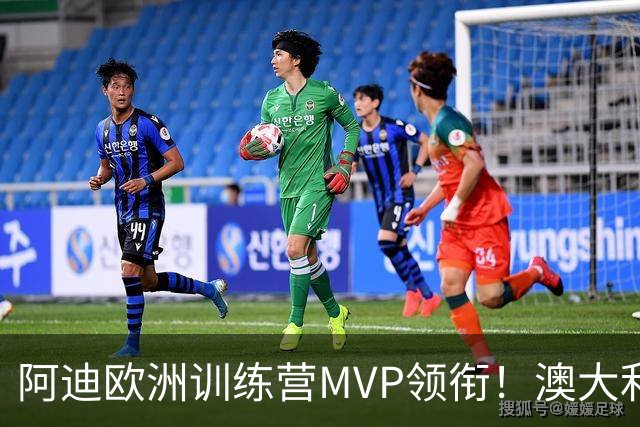 阿迪欧洲训练营MVP领衔！澳大利亚6月21日以年轻阵容对阵中国男篮